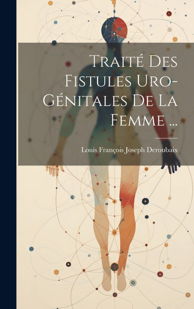 Traité Des Fistules Uro-Génitales De La Femme ... by Louis François Joseph Deroubaix (Hardcover)