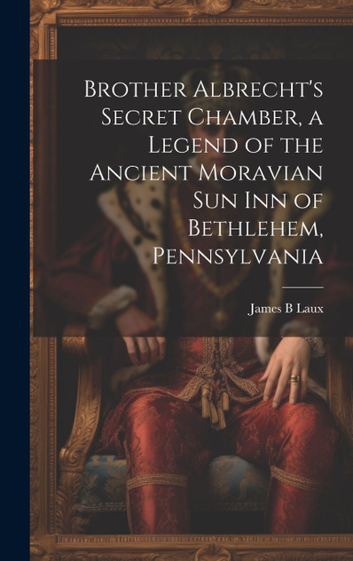 Brother Albrecht's Secret Chamber, a Legend of the Ancient Moravian Sun Inn of Bethlehem, Pennsylvania by James B Laux (Hardcover)