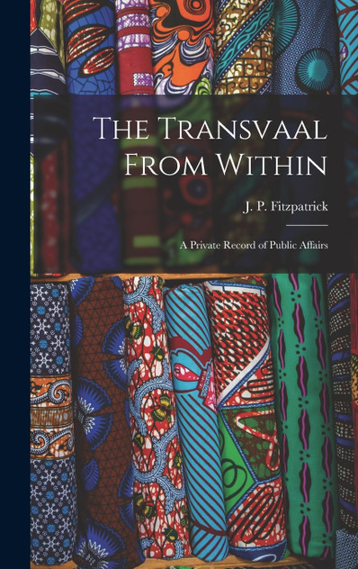 The Transvaal From Within : A Private Record of Public Affairs by J. P. Fitzpatrick (Hardcover)