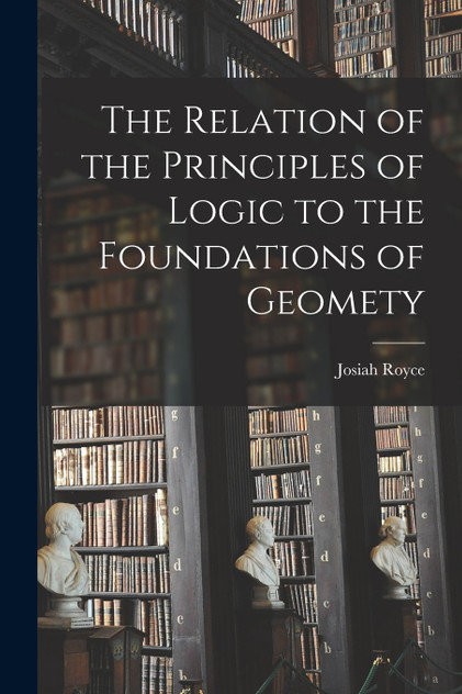 The Relation of the Principles of Logic to the Foundations of Geomety by Josiah Royce (Paperback)