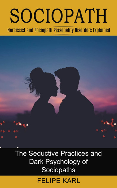 Sociopath : The Seductive Practices and Dark Psychology of Sociopaths (Narcissist and Sociopath Personality Disorders Explained) by Felipe Karl (Paperback)