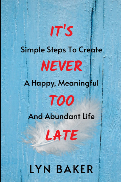 It's Never Too Late : Simple Steps To Create A Happy, Meaningful And Abundant Life by Lyn Baker (Paperback)