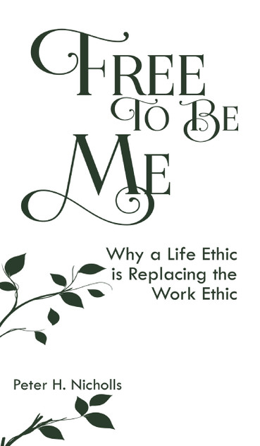 Free to Be Me : Why a Life Ethic is Replacing the Work Ethic by Peter H. Nicholls (Hardcover)