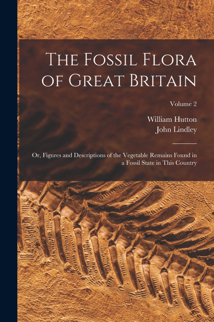The Fossil Flora of Great Britain : Or, Figures and Descriptions of the Vegetable Remains Found in a Fossil State in This Country; Volume 2 by John Lindley (Paperback)