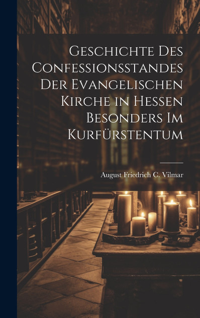 Geschichte Des Confessionsstandes Der Evangelischen Kirche in Hessen Besonders Im Kurfürstentum by August Friedrich C. Vilmar (Hardcover)