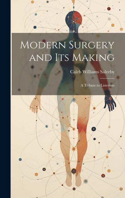 Modern Surgery and its Making; a Tribute to Listerism by Caleb Williams Saleeby (Hardcover)