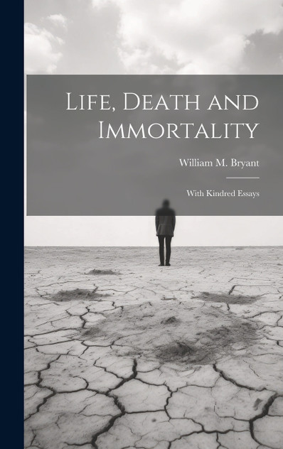 Life, Death and Immortality; With Kindred Essays by William M. Bryant (Hardcover)