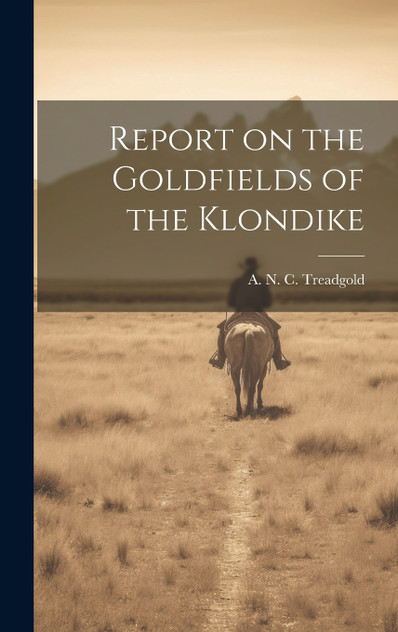 Report on the Goldfields of the Klondike by A. N. C. Treadgold (Hardcover)