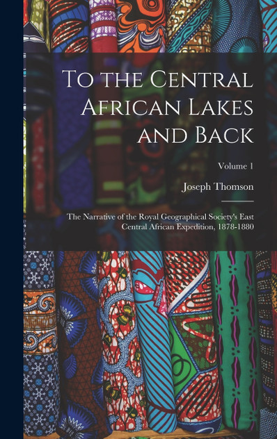 To the Central African Lakes and Back : The Narrative of the Royal Geographical Society's East Central African Expedition, 1878-1880; Volume 1 by Joseph Thomson (Hardcover)