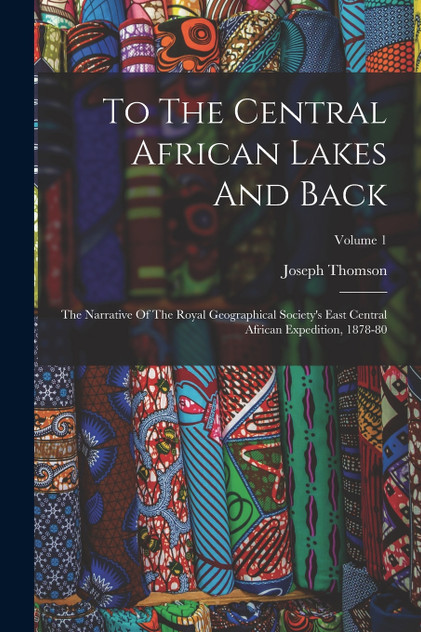 To The Central African Lakes And Back : The Narrative Of The Royal Geographical Society's East Central African Expedition, 1878-80; Volume 1 by Joseph Thomson (Paperback)
