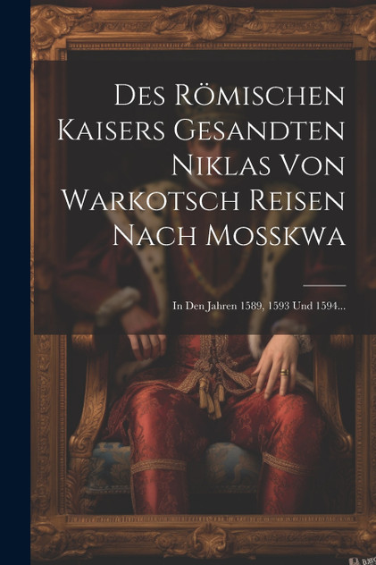 Des Römischen Kaisers Gesandten Niklas Von Warkotsch Reisen Nach Moßkwa by Anonymous (Paperback)
