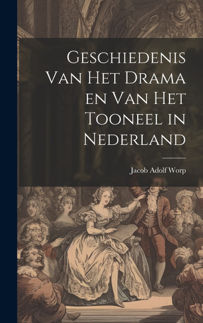 Geschiedenis Van Het Drama en Van Het Tooneel in Nederland by Jacob Adolf Worp (Hardcover)