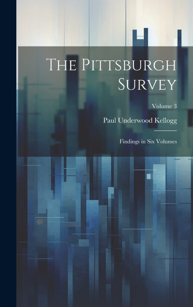 The Pittsburgh Survey; Findings in Six Volumes; Volume 3 by Paul Underwood 1879-1958 Kellogg (Hardcover)