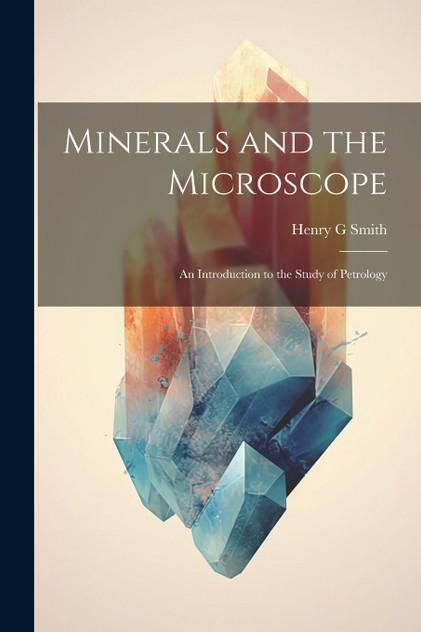 Minerals and the Microscope; an Introduction to the Study of Petrology by Henry G Smith (Paperback)