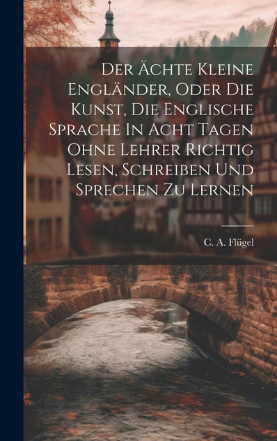 Der Ächte Kleine Engländer, Oder Die Kunst, Die Englische Sprache In Acht Tagen Ohne Lehrer Richtig Lesen, Schreiben Und Sprechen Zu Lernen by C. A. Flügel (Hardcover)