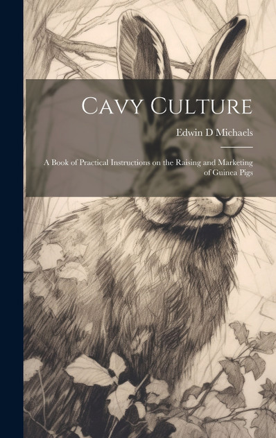 Cavy Culture; a Book of Practical Instructions on the Raising and Marketing of Guinea Pigs by Edwin D Michaels (Hardcover)