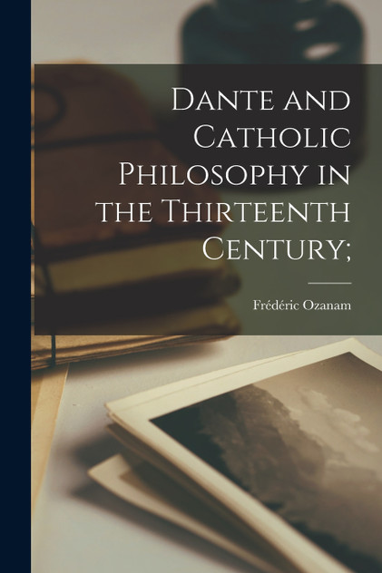 Dante and Catholic Philosophy in the Thirteenth Century; by Frédéric Ozanam (Paperback)