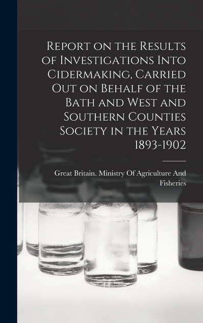 Report on the Results of Investigations Into Cidermaking, Carried out on Behalf of the Bath and West and Southern Counties Society in the Years 1893-1902 (Hardcover)