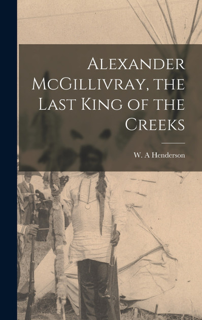 Alexander McGillivray, the Last King of the Creeks by Henderson W. A (Hardcover)