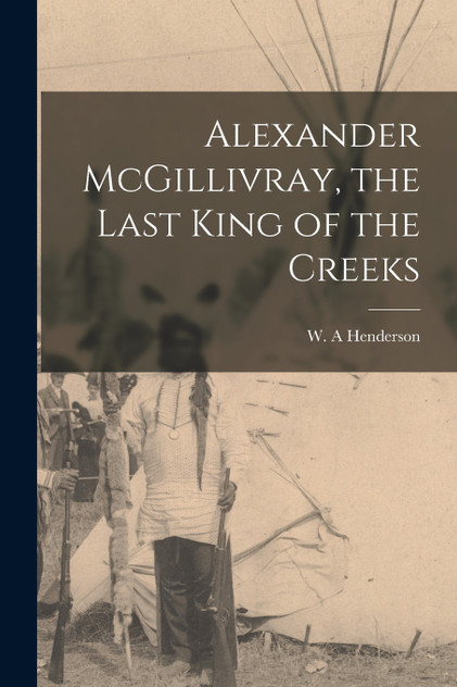 Alexander McGillivray, the Last King of the Creeks by Henderson W. A (Paperback)