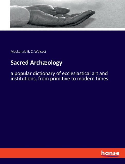 Sacred Archæology : a popular dictionary of ecclesiastical art and institutions, from primitive to modern times by Mackenzie E. C. Walcott (Paperback)