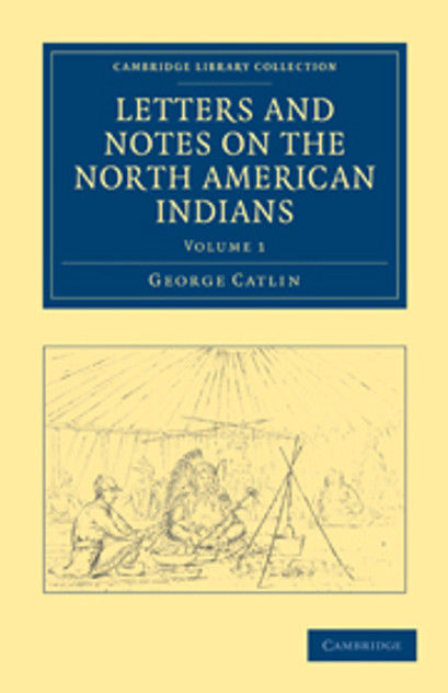 Letters and Notes on the Manners, Customs, and Condition of the North American Indians Letters and Notes on the Manners, Customs, and Condition of the North American Indians