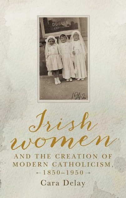 Irish women and the creation of modern Catholicism, 18501950 Irish women and the creation of modern Catholicism, 18501950
