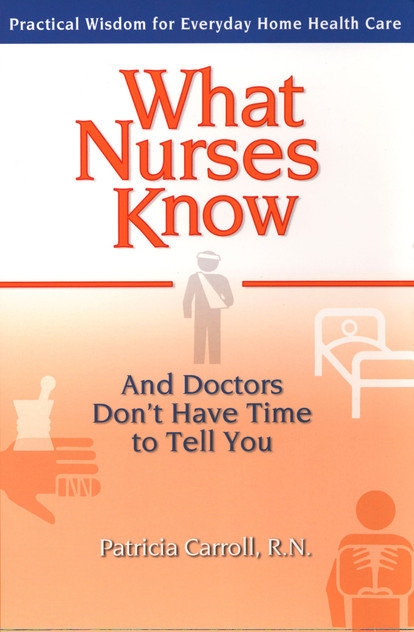 What Nurses Know and Doctors Don't Have Time to Tell You What Nurses Know and Doctors Don't Have Time to Tell You