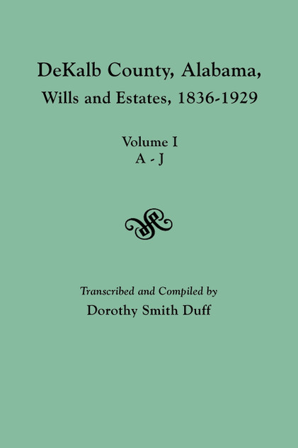 Dekalb County, Alabama, Wills and Estates 1836-1929. Volume I, A-J Dekalb County, Alabama, Wills and Estates 1836-1929. Volume I, A-J