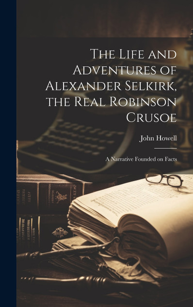 The Life and Adventures of Alexander Selkirk, the Real Robinson Crusoe The Life and Adventures of Alexander Selkirk, the Real Robinson Crusoe