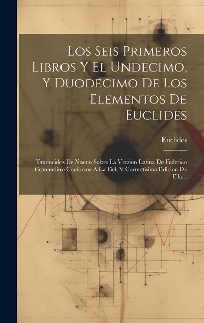 Los Seis Primeros Libros Y El Undecimo, Y Duodecimo De Los Elementos De Euclides Los Seis Primeros Libros Y El Undecimo, Y Duodecimo De Los Elementos De Euclides