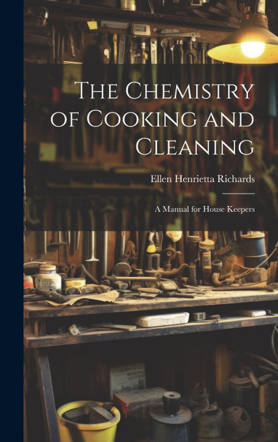 The Chemistry of Cooking and Cleaning; A Manual for House Keepers The Chemistry of Cooking and Cleaning; A Manual for House Keepers