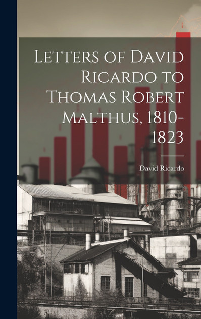 Letters of David Ricardo to Thomas Robert Malthus, 1810-1823 Letters of David Ricardo to Thomas Robert Malthus, 1810-1823
