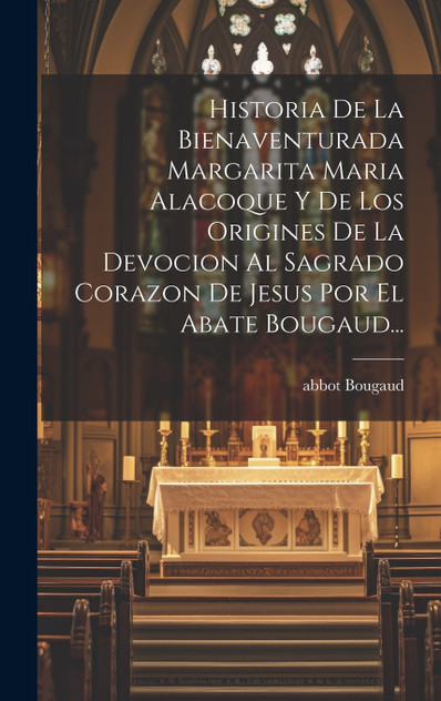 Historia De La Bienaventurada Margarita Maria Alacoque Y De Los Origines De La Devocion Al Sagrado Corazon De Jesus Por El Abate Bougaud... Historia De La Bienaventurada Margarita Maria Alacoque Y De Los Origines De La Devocion Al Sagrado Corazon De Jesus Por El Abate Bougaud...