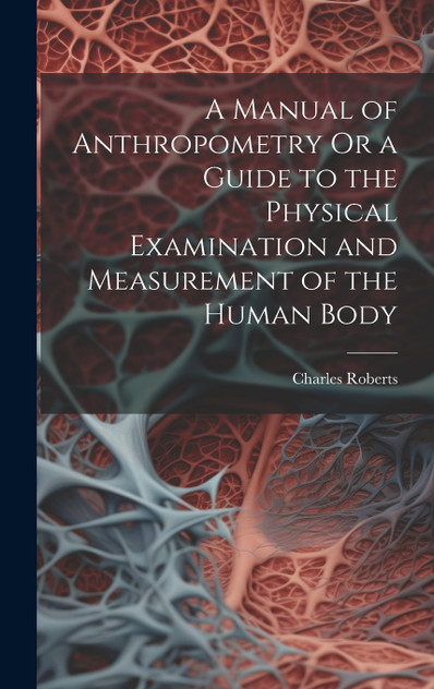 A Manual of Anthropometry Or a Guide to the Physical Examination and Measurement of the Human Body A Manual of Anthropometry Or a Guide to the Physical Examination and Measurement of the Human Body