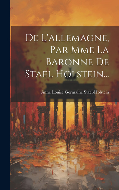 De L'allemagne, Par Mme La Baronne De Stael Holstein... De L'allemagne, Par Mme La Baronne De Stael Holstein...