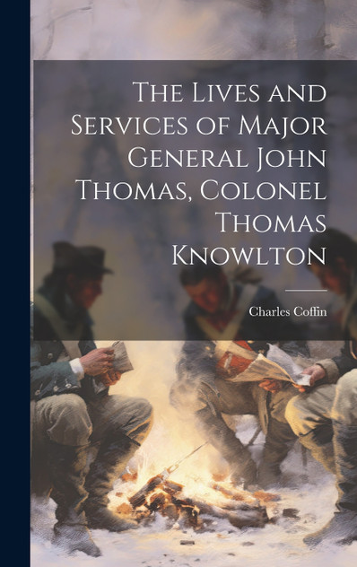 The Lives and Services of Major General John Thomas, Colonel Thomas Knowlton The Lives and Services of Major General John Thomas, Colonel Thomas Knowlton