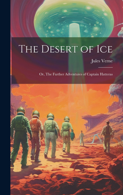 The Desert of ice; or, The Further Adventures of Captain Hatteras The Desert of ice; or, The Further Adventures of Captain Hatteras
