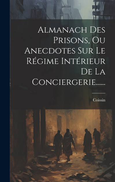 Almanach Des Prisons, Ou Anecdotes Sur Le Régime Intérieur De La Conciergerie...... Almanach Des Prisons, Ou Anecdotes Sur Le Régime Intérieur De La Conciergerie......