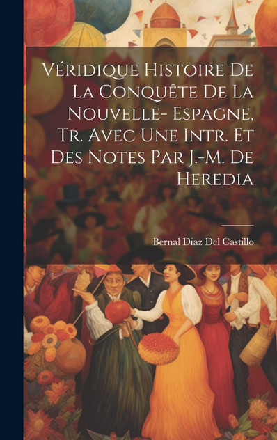 Véridique Histoire De La Conquête De La Nouvelle- Espagne, Tr. Avec Une Intr. Et Des Notes Par J.-M. De Heredia Véridique Histoire De La Conquête De La Nouvelle- Espagne, Tr. Avec Une Intr. Et Des Notes Par J.-M. De Heredia