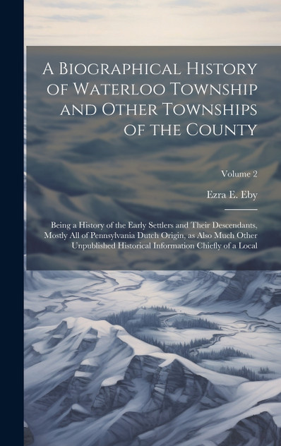 A Biographical History of Waterloo Township and Other Townships of the County A Biographical History of Waterloo Township and Other Townships of the County