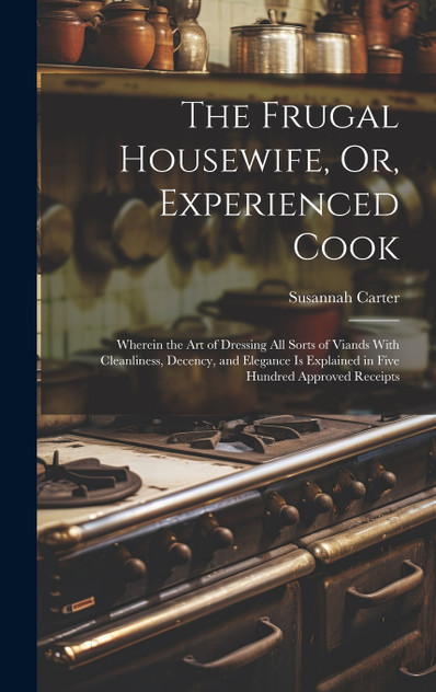 The Frugal Housewife, Or, Experienced Cook The Frugal Housewife, Or, Experienced Cook