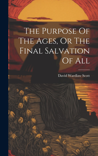 The Purpose Of The Ages, Or The Final Salvation Of All The Purpose Of The Ages, Or The Final Salvation Of All