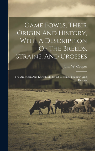 Game Fowls, Their Origin And History, With A Description Of The Breeds, Strains, And Crosses Game Fowls, Their Origin And History, With A Description Of The Breeds, Strains, And Crosses