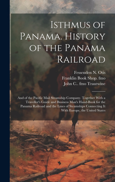 Isthmus of Panama. History of the Panama Railroad; and of the Pacific Mail Steamship Company. Together With a Traveller's Guide and Business Man's Hand-book for the Panama Railroad and the Lines of Steamships Connecting it With Europe, the United St