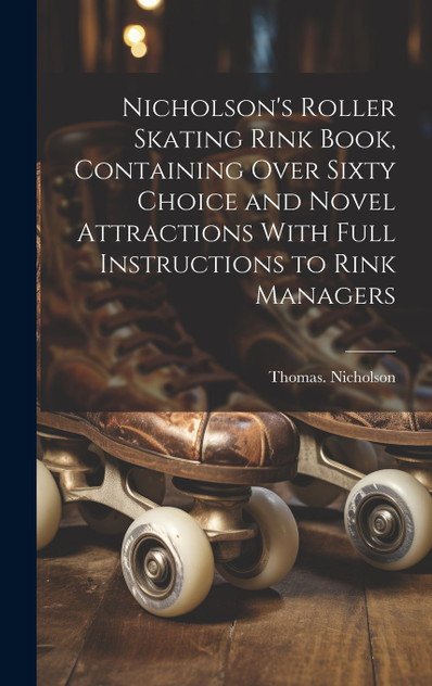 Nicholson's Roller Skating Rink Book, Containing Over Sixty Choice and Novel Attractions With Full Instructions to Rink Managers Nicholson's Roller Skating Rink Book, Containing Over Sixty Choice and Novel Attractions With Full Instructions to Rink Managers