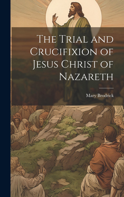 The Trial and Crucifixion of Jesus Christ of Nazareth The Trial and Crucifixion of Jesus Christ of Nazareth