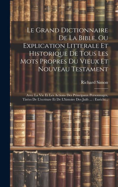 Le Grand Dictionnaire De La Bible, Ou Explication Litterale Et Historique De Tous Les Mots Propres Du Vieux Et Nouveau Testament Le Grand Dictionnaire De La Bible, Ou Explication Litterale Et Historique De Tous Les Mots Propres Du Vieux Et Nouveau Testament