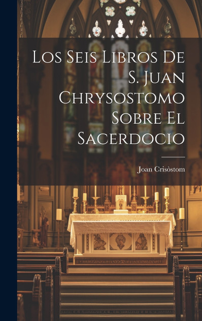 Los Seis Libros De S. Juan Chrysostomo Sobre El Sacerdocio Los Seis Libros De S. Juan Chrysostomo Sobre El Sacerdocio
