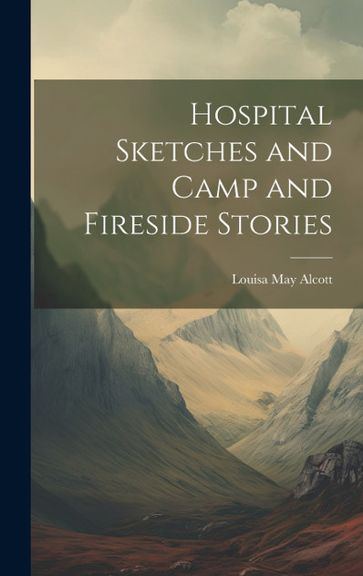 Hospital Sketches and Camp and Fireside Stories Hospital Sketches and Camp and Fireside Stories